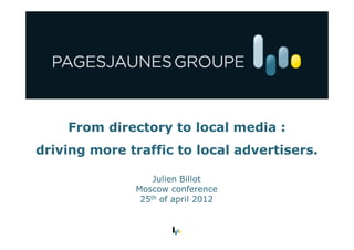 From directory to local media :
driving more traffic to local advertisers.

                  Julien Billot
              Moscow conference
               25th of april 2012
 