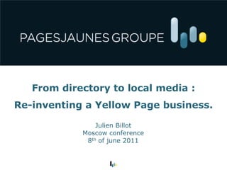 From directory to local media :
Re-inventing a Yellow Page business.

                Julien Billot
            Moscow conference
             8th of june 2011
 