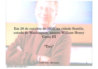 Em 28 de outubro de 1955, na cidade Seattle,
          estado de Washington, nasceu William Henry
                           Gates III

                                        “Trey”



                                   CSNT 2011, Bill Gates   4
sexta-feira, 28 de outubro de 11
 
