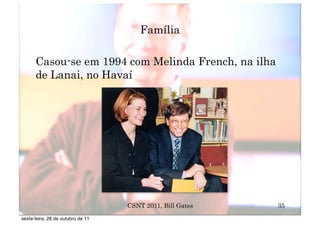 Família

      Casou-se em 1994 com Melinda French, na ilha
      de Lanai, no Havaí




                                   CSNT 2011, Bill Gates   35
sexta-feira, 28 de outubro de 11
 