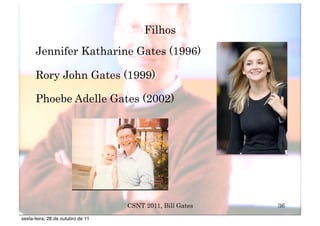 Filhos
      Jennifer Katharine Gates (1996)

      Rory John Gates (1999)

      Phoebe Adelle Gates (2002)




                                   CSNT 2011, Bill Gates   36
sexta-feira, 28 de outubro de 11
 
