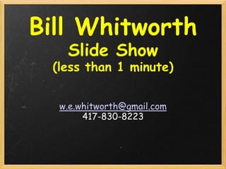 Bill Whitworth
   Slide Show
 (less than 1 minute)


  w.e.whitworth@gmail.com
       417-830-8223
 