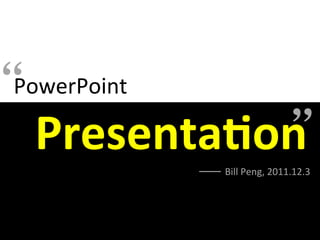 “
 PowerPoint	
  
                                  
  	
  	
     Presenta(on
                    Bill	
  Peng,	
  2011.12.3
 