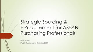 Strategic Sourcing &
E Procurement for ASEAN
Purchasing Professionals
Bill Kohnen
PASIA Conference October 2015
 