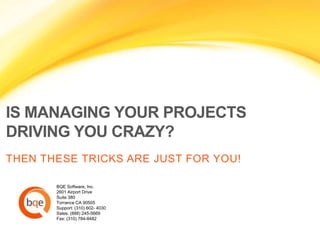 IS MANAGING YOUR PROJECTS
DRIVING YOU CRAZY?
THEN THESE TRICKS ARE JUST FOR YOU!

       BQE Software, Inc.
       2601 Airport Drive
       Suite 380
       Torrance CA 90505
       Support: (310) 602- 4030
       Sales: (888) 245-5669
       Fax: (310) 784-8482
 