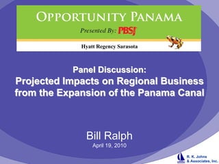 Hyatt Regency Sarasota



           Panel Discussion:
Projected Impacts on Regional Business
from the Expansion of the Panama Canal



              Bill Ralph
                 April 19, 2010
                                      R. K. Johns
                                      & Associates, Inc.
 