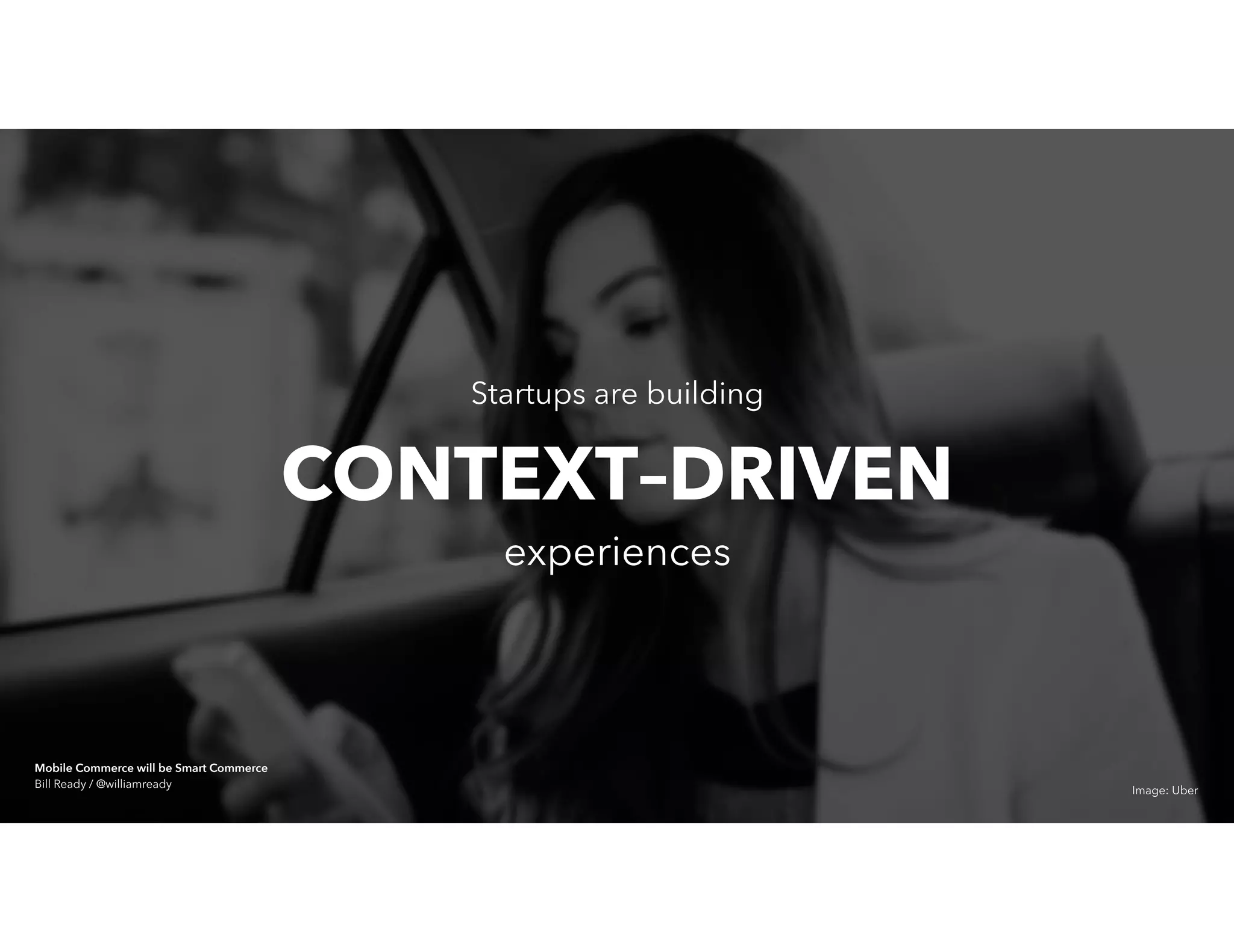 Startups are building
experiences
CONTEXT–DRIVEN
Image: Uber
Mobile Commerce will be Smart Commerce 
Bill Ready / @williamready
 