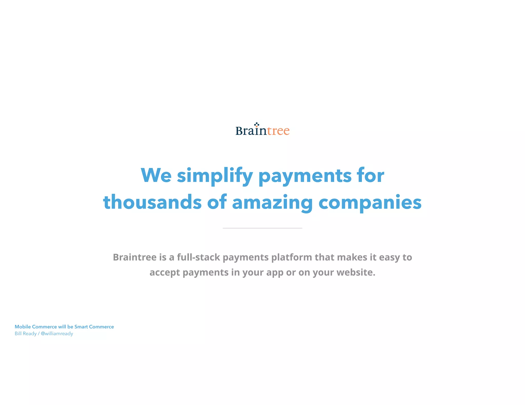 We simplify payments for 
thousands of amazing companies
Braintree is a full-stack payments platform that makes it easy to
accept payments in your app or on your website.
Mobile Commerce will be Smart Commerce 
Bill Ready / @williamready
 