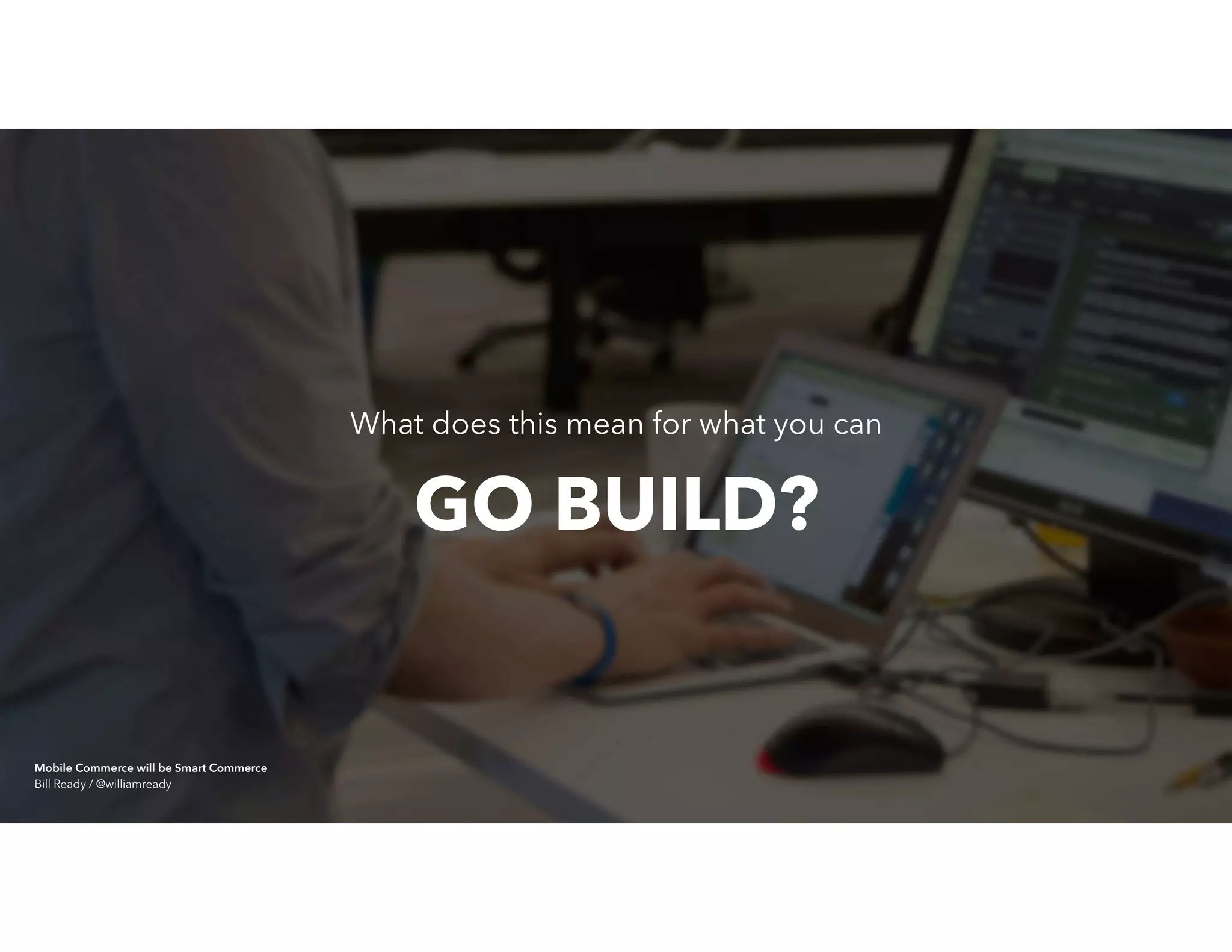 What does this mean for what you can
GO BUILD?
Mobile Commerce will be Smart Commerce 
Bill Ready / @williamready
 