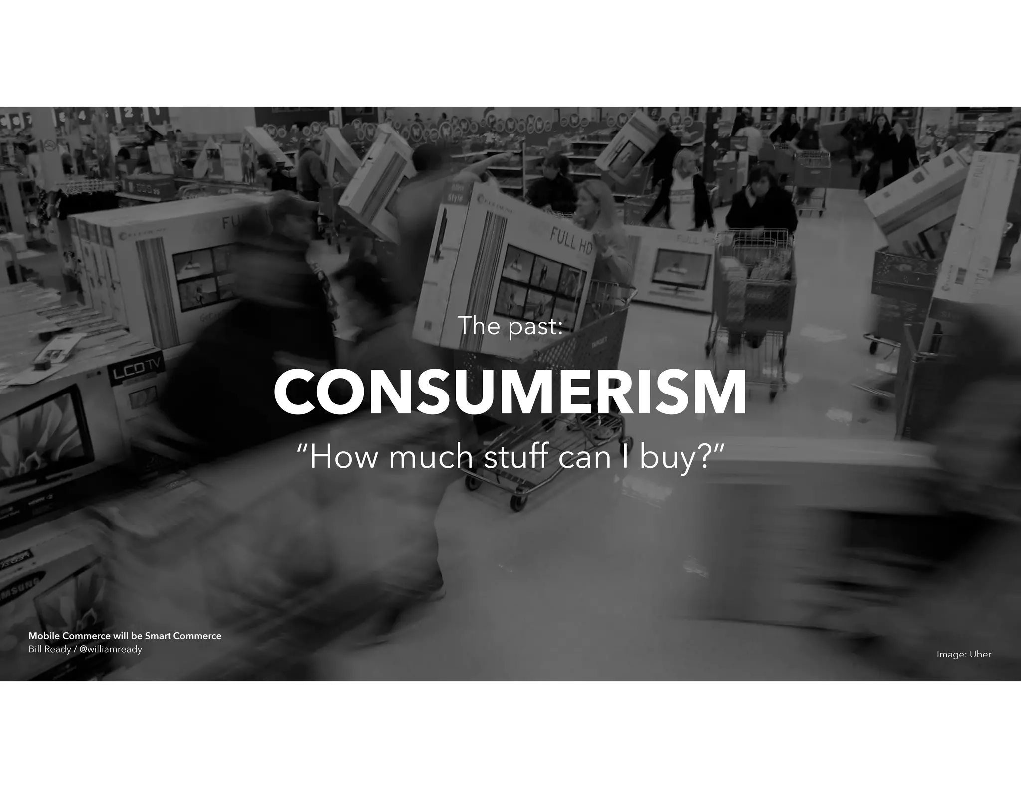 The past:
“How much stuff can I buy?”
CONSUMERISM
Image: Uber
Mobile Commerce will be Smart Commerce 
Bill Ready / @williamready
 