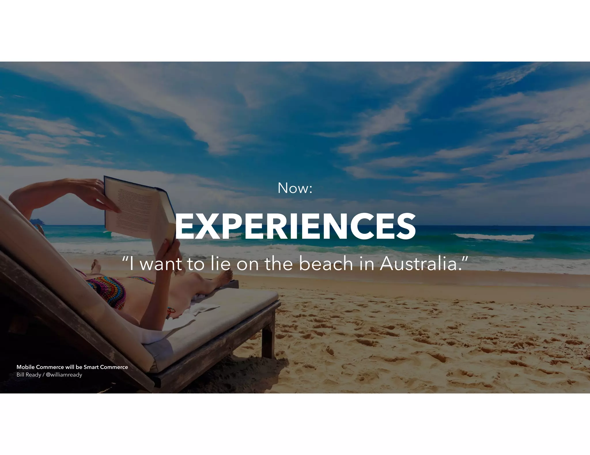 Now:
“I want to lie on the beach in Australia.”
EXPERIENCES
Mobile Commerce will be Smart Commerce 
Bill Ready / @williamready
 