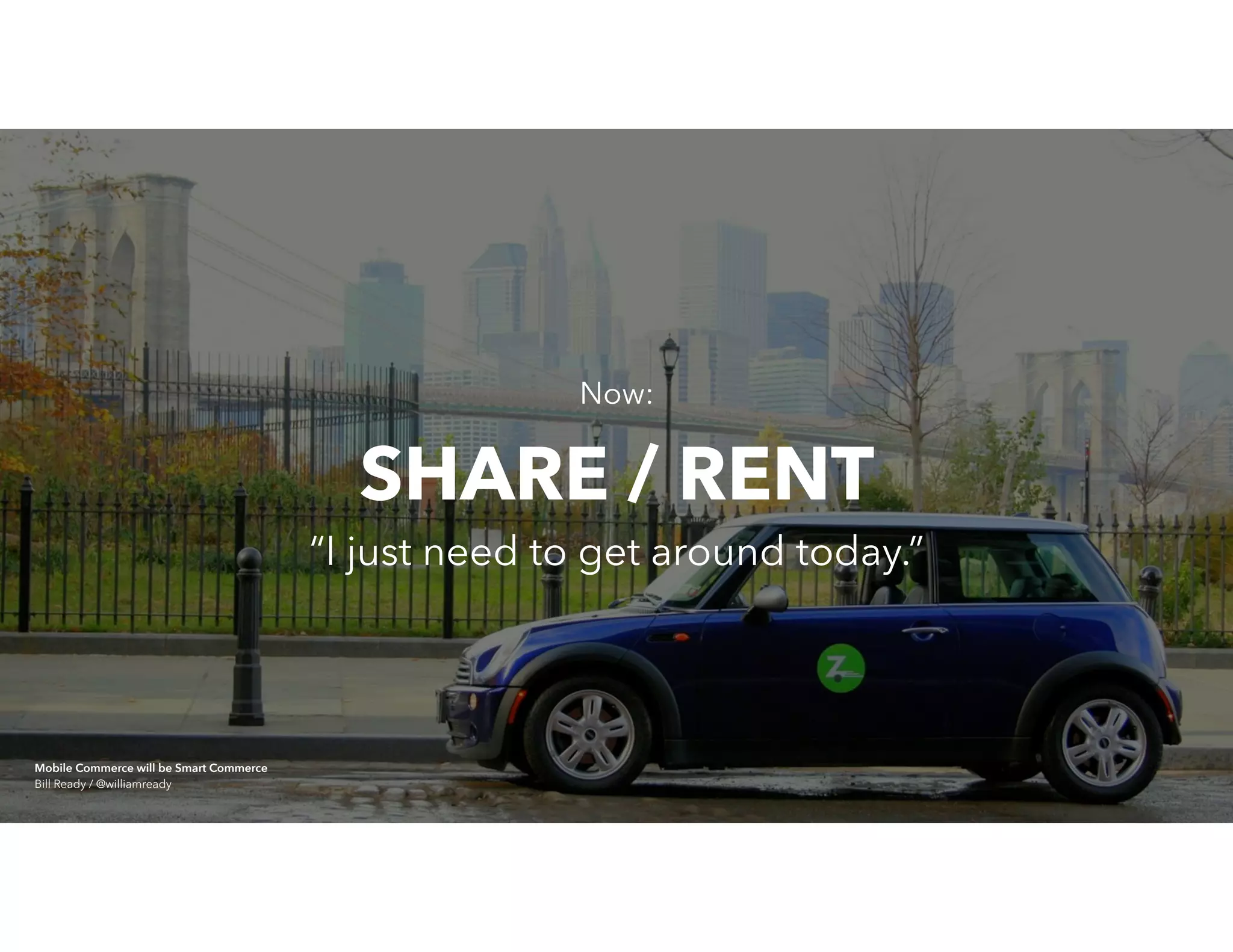 Now:
“I just need to get around today.”
SHARE / RENT
Mobile Commerce will be Smart Commerce 
Bill Ready / @williamready
 