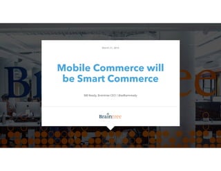 Mobile Commerce will
be Smart Commerce
Bill Ready, Braintree CEO / @williamready
March 21, 2014
1
 
