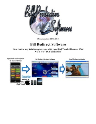 Documentation: 11/05/2010


                 Bill Redirect Software
How control any Windows programs with your iPod Touch, iPhone or iPad
                     Via a WiFi TCP connection
 