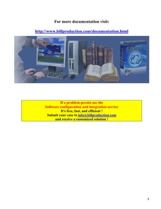 For more documentation visit:

http://www.billproduction.com/documentation.html




              If a problem persist use the
     Software configuration and integration service
              It's free, fast, and efficient !
      Submit your case to info@billproduction.com
           and receive a customized solution !




                                                      8
 