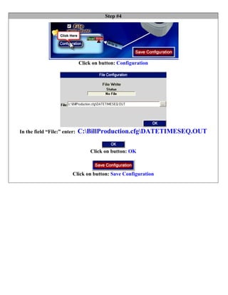Step #4




                              Click on button: Configuration




In the field “File:” enter:   C:BillProduction.cfgDATETIMESEQ.OUT

                                   Click on button: OK



                         Click on button: Save Configuration
 