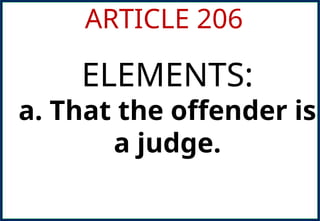 ARTICLE 206
ELEMENTS:
a. That the offender is
a judge.
 