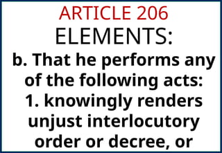 ARTICLE 206
ELEMENTS:
b. That he performs any
of the following acts:
1. knowingly renders
unjust interlocutory
order or decree, or
 