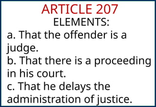 ARTICLE 207
ELEMENTS:
a. That the offender is a
judge.
b. That there is a proceeding
in his court.
c. That he delays the
administration of justice.
 