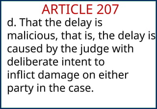 ARTICLE 207
d. That the delay is
malicious, that is, the delay is
caused by the judge with
deliberate intent to
inflict damage on either
party in the case.
 