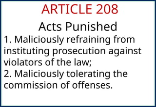 ARTICLE 208
Acts Punished
1. Maliciously refraining from
instituting prosecution against
violators of the law;
2. Maliciously tolerating the
commission of offenses.
 