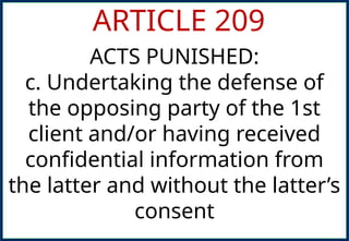 ARTICLE 209
ACTS PUNISHED:
c. Undertaking the defense of
the opposing party of the 1st
client and/or having received
confidential information from
the latter and without the latter’s
consent
 