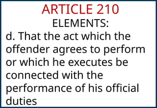 ARTICLE 210
ELEMENTS:
d. That the act which the
offender agrees to perform
or which he executes be
connected with the
performance of his official
duties
 