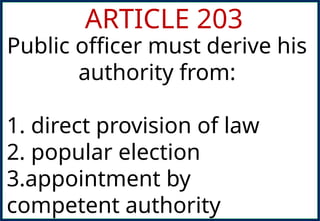 ARTICLE 203
Public officer must derive his
authority from:
1. direct provision of law
2. popular election
3.appointment by
competent authority
 