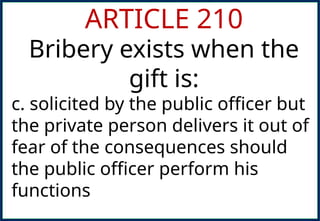 ARTICLE 210
Bribery exists when the
gift is:
c. solicited by the public officer but
the private person delivers it out of
fear of the consequences should
the public officer perform his
functions
 
