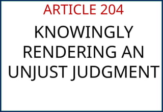 ARTICLE 204
KNOWINGLY
RENDERING AN
UNJUST JUDGMENT
 