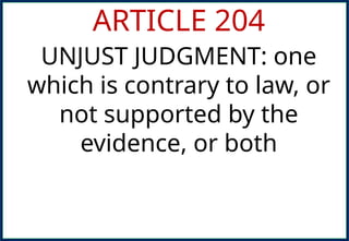 ARTICLE 204
UNJUST JUDGMENT: one
which is contrary to law, or
not supported by the
evidence, or both
 