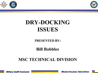 Military Sealift CommandMilitary Sealift Command Mission-focused, Value-drivenMission-focused, Value-driven
DRY-DOCKING
ISSUES
PRESENTED BY:
Bill Robblee
MSC TECHNICAL DIVISION
 