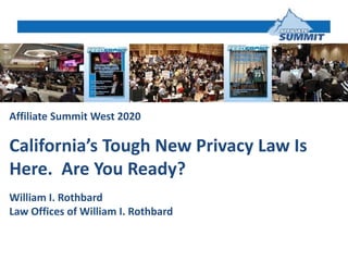 Affiliate Summit West 2020
California’s Tough New Privacy Law Is
Here. Are You Ready?
William I. Rothbard
Law Offices of William I. Rothbard
 