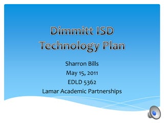 Dimmitt ISD Technology Plan Sharron Bills May 15, 2011 EDLD 5362 Lamar Academic Partnerships 