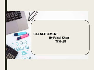 BILL SETTLEMENT
By Faisal Khan
TCH -15
 