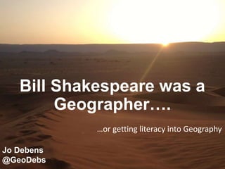 Bill Shakespeare was a
Geographer….
…or getting literacy into Geography
Jo Debens
@GeoDebs
 