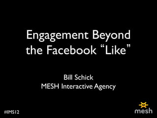 Engagement Beyond 
            the Facebook Like 
                     
                    Bill Schick
              MESH Interactive Agency	



#IMS12	

 