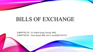 BILLS OF EXCHANGE
SUBMITTED TO - Dr. Shikha Gupta, Faculty, MERI
SUBMITTED BY – Tanvi Naryal, BBA, sem.3, sec.B,04615101721
 