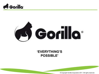 ‘EVERYTHING’S
  POSSIBLE’




           © Copyright Gorilla Corporation 2011. All rights reserved.
 