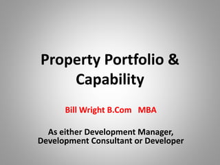 Property Portfolio &
Capability
Bill Wright B.Com MBA
As either Development Manager,
Development Consultant or Developer
 