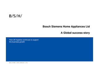 Bosch Siemens Home Appliances Ltd

                                                    A Global success story

How UK logistics continues to support
the business growth




BSH HOME   APPLIANCES   LTD
 