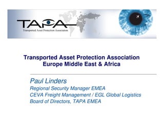 Transported Asset Protection Association
      Europe Middle East & Africa

  Paul Linders
  Regional Security Manager EMEA
  CEVA Freight Management / EGL Global Logistics
  Board of Directors, TAPA EMEA
 