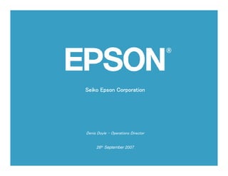 Seiko Epson Corporation




Denis Doyle – Operations Director


     26th September 2007
 