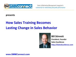 presents How Sales Training Becomes Lasting Change in Sales Behavior Bill Stinnett President, Founder Sales Excellence http://SalesExcellence.com   www.SMMConnect.com   