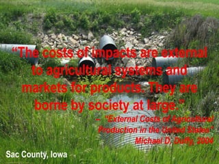 Sac County, Iowa
“The costs of impacts are external
to agricultural systems and
markets for products. They are
borne by society at large.”
– “External Costs of Agricultural
Production in the United States”
Michael D. Duffy, 2004
 