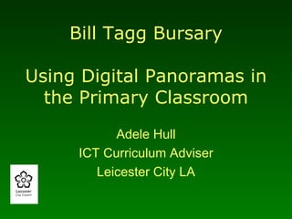 Bill Tagg Bursary Using Digital Panoramas in the Primary Classroom Adele Hull ICT Curriculum Adviser Leicester City LA 