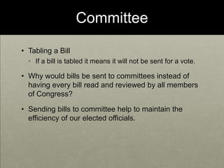Committee Tabling a BillIf a bill is tabled it means it will not be sent for a vote.  Why would bills be sent to committees instead of having every bill read and reviewed by all members of Congress? Sending bills to committee help to maintain the efficiency of our elected officials.
