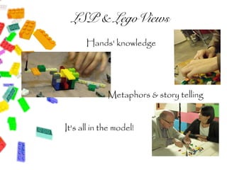 LSP & LegoViews
      Hands' knowledge




             Metaphors & story telling


It's all in the model!
 