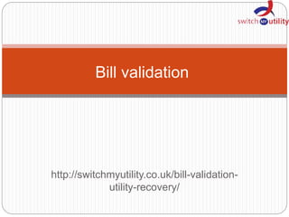 http://switchmyutility.co.uk/bill-validation-
utility-recovery/
Bill validation
 