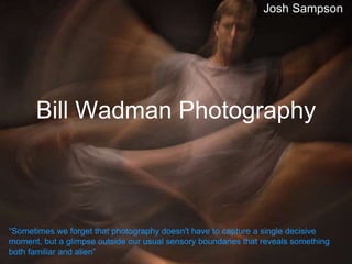 Bill Wadman Photography
Josh Sampson
“Sometimes we forget that photography doesn't have to capture a single decisive
moment, but a glimpse outside our usual sensory boundaries that reveals something
both familiar and alien”
 